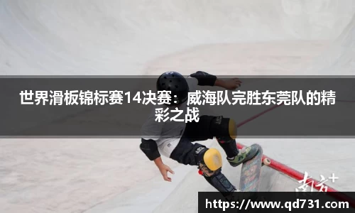 世界滑板锦标赛14决赛：威海队完胜东莞队的精彩之战