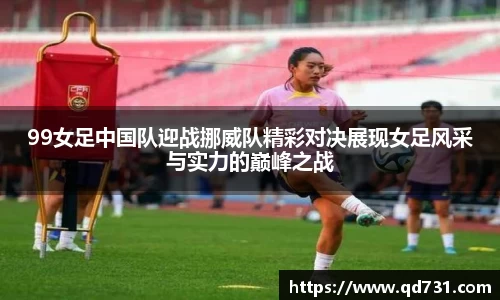 99女足中国队迎战挪威队精彩对决展现女足风采与实力的巅峰之战