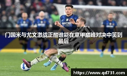 门国米与尤文激战正酣谁能在意甲巅峰对决中笑到最后